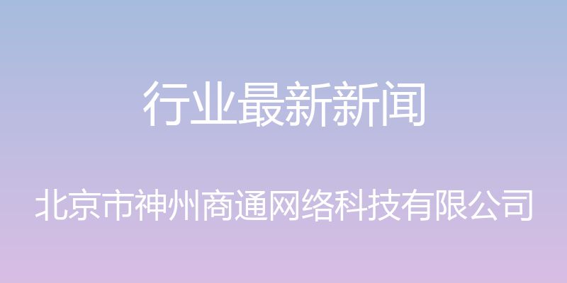 行业最新新闻 - 北京市神州商通网络科技有限公司